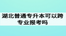 湖北普通專升本可以跨專業(yè)報(bào)考嗎？