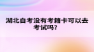 湖北自考沒有考籍卡可以去考試嗎？