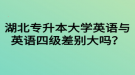 湖北專升本大學(xué)英語與英語四級差別大嗎？