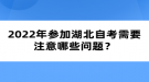 2022年參加湖北自考需要注意哪些問題？