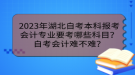 2023年湖北自考本科報(bào)考會(huì)計(jì)專業(yè)要考哪些科目？自考會(huì)計(jì)難不難？