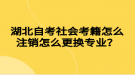 湖北自考社會考籍怎么注銷怎么更換專業(yè)？