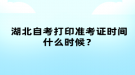 湖北自考打印準(zhǔn)考證時間什么時候？