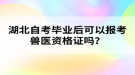 湖北自考畢業(yè)后可以報考獸醫(yī)資格證嗎？