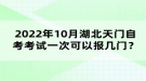 2022年10月湖北天門自考考試可以報(bào)幾門？