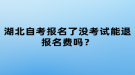 湖北自考報(bào)名了沒考試能退報(bào)名費(fèi)嗎？