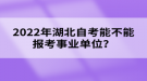 2022年湖北自考能不能報(bào)考事業(yè)單位？