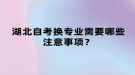 湖北自考換專業(yè)需要哪些注意事項？