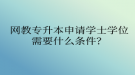 網(wǎng)教專升本申請(qǐng)學(xué)士學(xué)位需要什么條件？