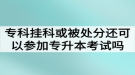 ?？茠炜苹蛘弑惶幏诌€可以參加湖北普通專升本考試嗎？