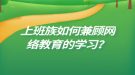 上班族如何兼顧網(wǎng)絡教育的學習？