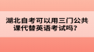 湖北自考可以用三門公共課代替英語考試嗎？