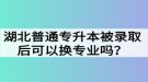 湖北普通專升本被錄取后可以換專業(yè)嗎？