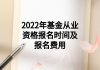 2022年基金從業(yè)資格報(bào)名時(shí)間及報(bào)名費(fèi)用