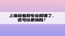 上海自考報專業(yè)報錯了，還可以更換嗎？