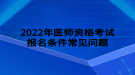 2022年醫(yī)師資格考試報(bào)名條件常見(jiàn)問(wèn)題