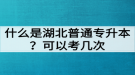 什么是湖北普通專升本？普通專升本可以考幾次