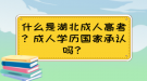 什么是湖北成人高考？成人學(xué)歷國(guó)家承認(rèn)嗎？