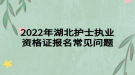 2022年湖北護(hù)士執(zhí)業(yè)資格證報(bào)名常見問題