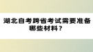 湖北自考跨省考試需要準(zhǔn)備哪些材料？