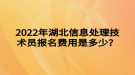 2022年湖北信息處理技術(shù)員報(bào)名費(fèi)用是多少？