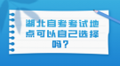 湖北自考考試地點可以自己選擇嗎？