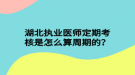 湖北執(zhí)業(yè)醫(yī)師定期考核是怎么算周期的？