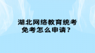 湖北網(wǎng)絡(luò)教育統(tǒng)考免考怎么申請？