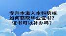 專升本進(jìn)入本科院校如何獲取畢業(yè)證書？證書可以補(bǔ)辦嗎？