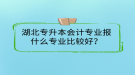 湖北專升本會計專業(yè)報什么專業(yè)比較好？