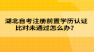 湖北自考注冊前置學歷認證比對未通過怎么辦？