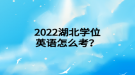 2022年湖北學位英語怎么考？