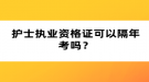 護(hù)士執(zhí)業(yè)資格證可以隔年考嗎？