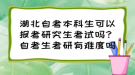 湖北自考本科生可以報(bào)考研究生考試嗎？自考生考研有難度嗎？