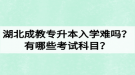 湖北成教專升本入學(xué)難嗎？有哪些考試科目？