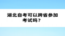 湖北自考可以跨省參加考試嗎？