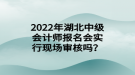 2022年湖北中級會計師報名會實行現(xiàn)場審核嗎？