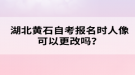 湖北黃石自考報(bào)名時(shí)人像可以更改嗎？