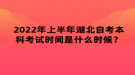 2022年上半年湖北自考本科考試時間是什么時候？