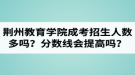 荊州教育學(xué)院成人高考招生人數(shù)多嗎？錄取分?jǐn)?shù)線會(huì)提高嗎？