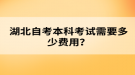 湖北自考本科考試需要多少費(fèi)用？