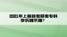 2021年上海自考報(bào)考?？茖W(xué)歷難不難？