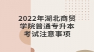 2022年湖北商貿(mào)學(xué)院普通專(zhuān)升本考試注意事項(xiàng)