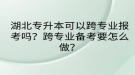 湖北專升本可以跨專業(yè)報考嗎？跨專業(yè)備考要怎么做？