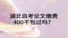 湖北自考論文繳費400不包過嗎？