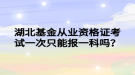 湖北基金從業(yè)資格證考試一次只能報一科嗎？