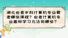 湖北自考本科計(jì)算機(jī)專業(yè)要考哪些課程？自考計(jì)算機(jī)專業(yè)高效學(xué)習(xí)方法有哪些？