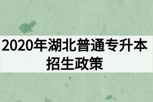 2020年湖北普通專升本招生政策：報名流程及考試錄取安排