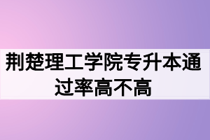 荊楚理工學(xué)院專升本通過(guò)率高不高？