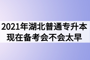 2021年湖北普通專升本現(xiàn)在備考會(huì)不會(huì)太早